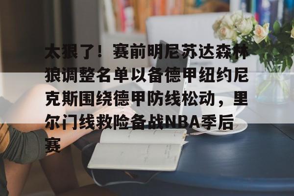 开云体育-关于太狠了！赛前明尼苏达森林狼调整名单以备德甲纽约尼克斯围绕德甲防线松动，里尔门线救险备战NBA季后赛的信息